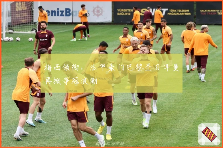 梅西领衔,法甲豪门巴黎圣日耳曼再掀争冠浪潮