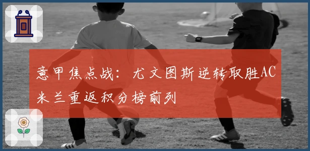 意甲焦点战：尤文图斯逆转取胜AC米兰重返积分榜前列