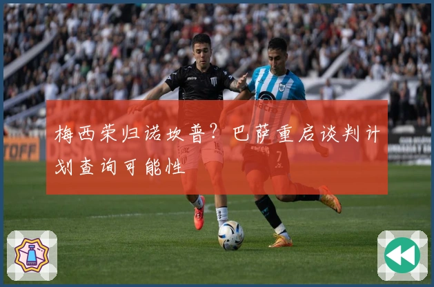 梅西荣归诺坎普？巴萨重启谈判计划查询可能性