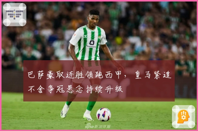 巴萨豪取连胜领跑西甲，皇马紧追不舍争冠悬念持续升级