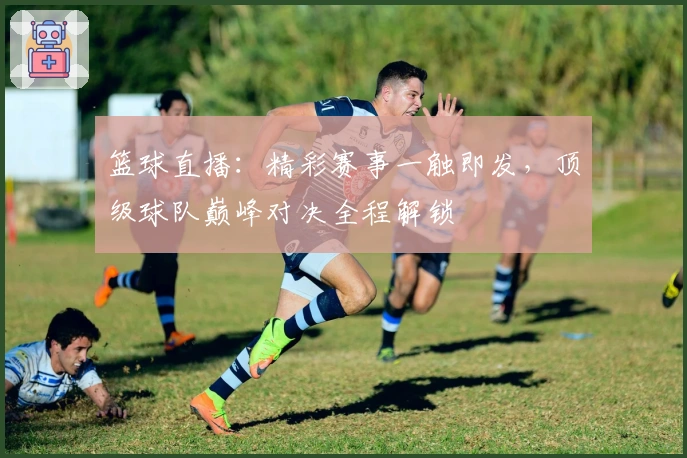 篮球直播：精彩赛事一触即发，顶级球队巅峰对决全程解锁