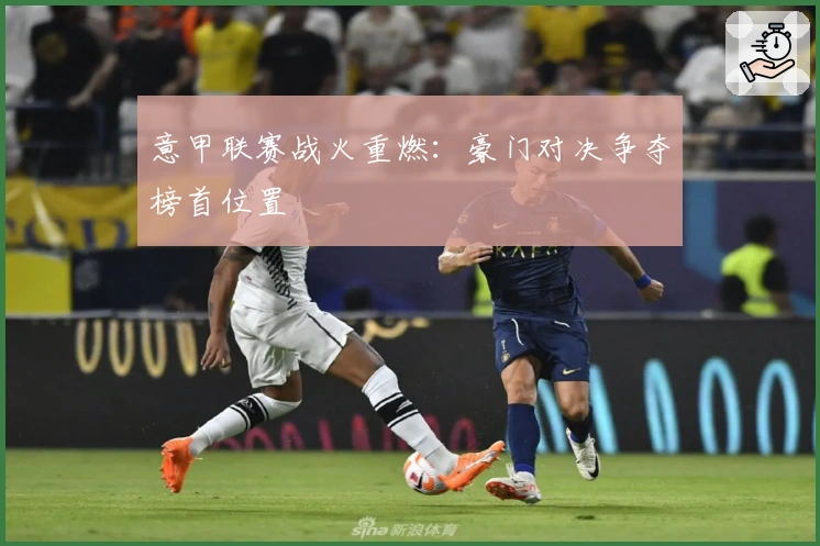 意甲联赛战火重燃：豪门对决争夺榜首位置