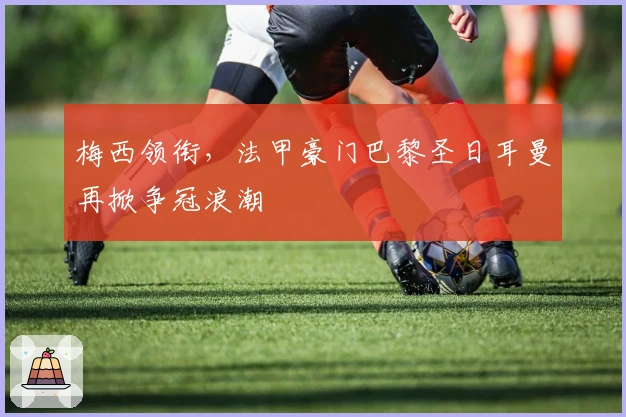 梅西领衔，法甲豪门巴黎圣日耳曼再掀争冠浪潮