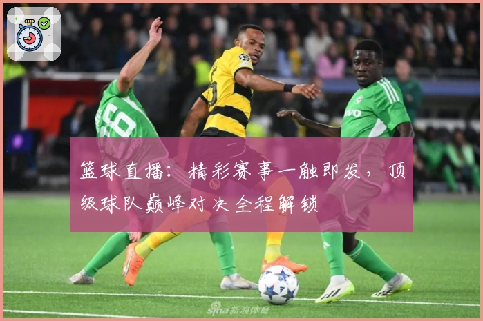 篮球直播：精彩赛事一触即发，顶级球队巅峰对决全程解锁