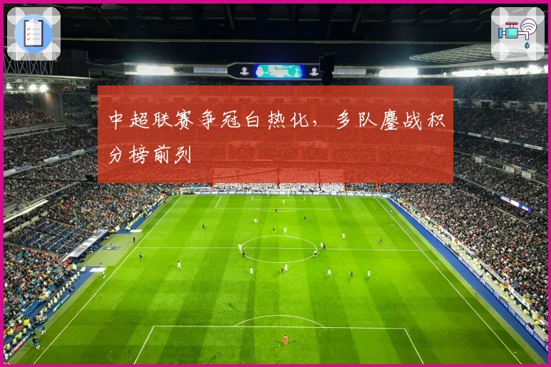 中超联赛争冠白热化，多队鏖战积分榜前列