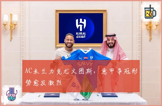 AC米兰力克尤文图斯，意甲争冠形势愈发激烈