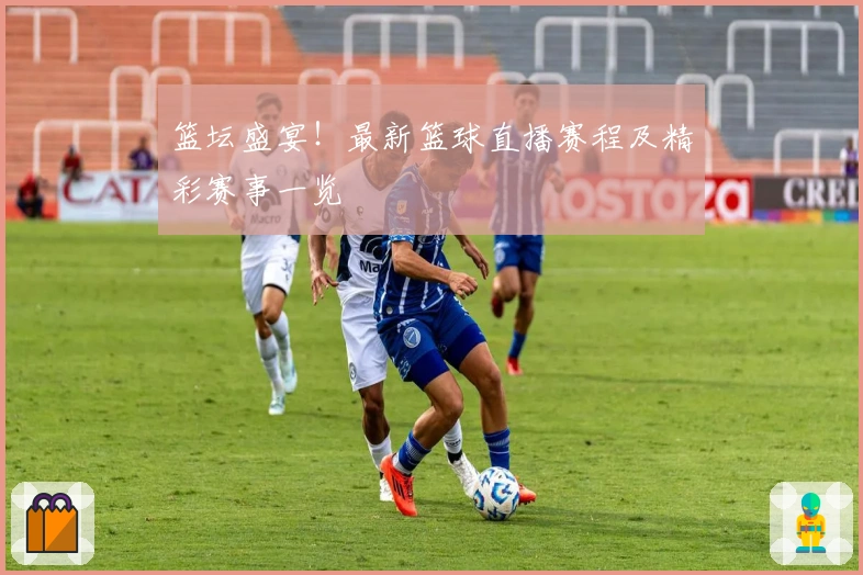 篮坛盛宴！最新篮球直播赛程及精彩赛事一览