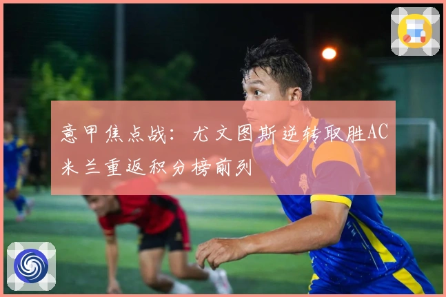 意甲焦点战:尤文图斯逆转取胜AC米兰重返积分榜前列
