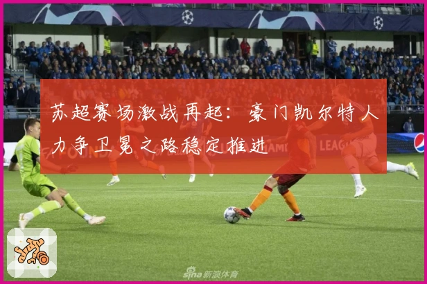 苏超赛场激战再起：豪门凯尔特人力争卫冕之路稳定推进