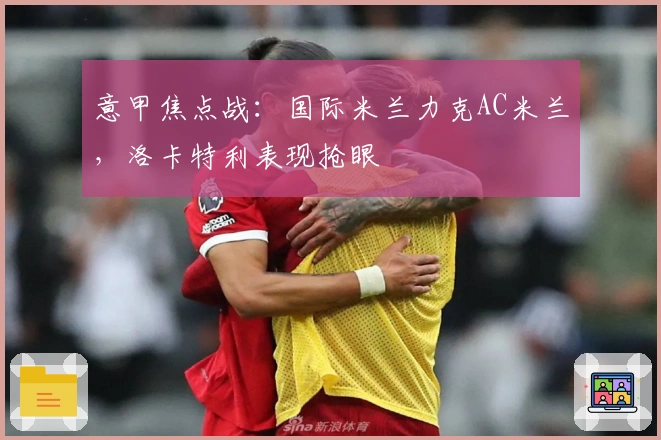 意甲焦点战：国际米兰力克AC米兰，洛卡特利表现抢眼