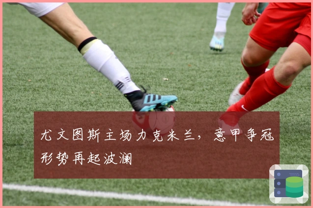 尤文图斯主场力克米兰，意甲争冠形势再起波澜