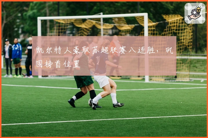 凯尔特人豪取苏超联赛八连胜，巩固榜首位置