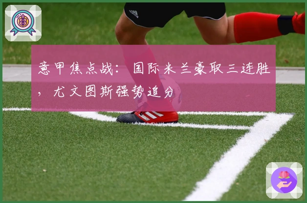 意甲焦点战：国际米兰豪取三连胜，尤文图斯强势追分