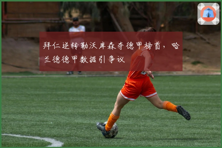 拜仁逆转勒沃库森夺德甲榜首，哈兰德德甲数据引争议