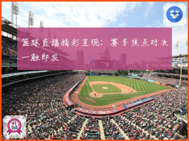 篮球直播精彩呈现:赛季焦点对决一触即发