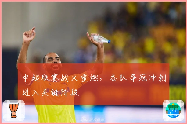 中超联赛战火重燃，各队争冠冲刺进入关键阶段