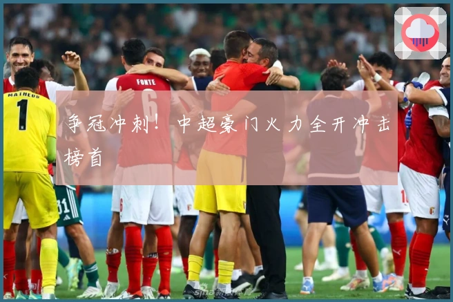 争冠冲刺！中超豪门火力全开冲击榜首