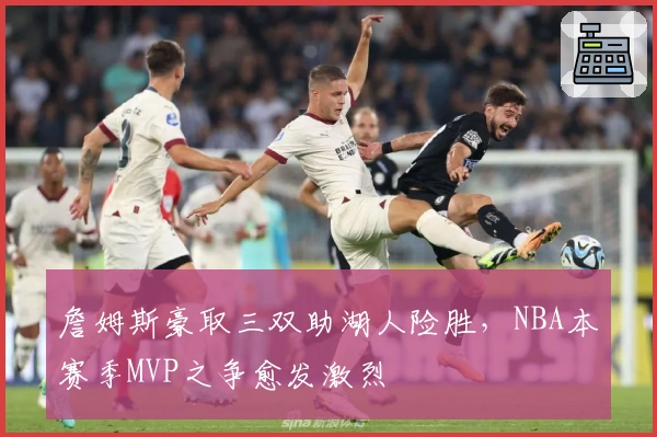 詹姆斯豪取三双助湖人险胜，NBA本赛季MVP之争愈发激烈