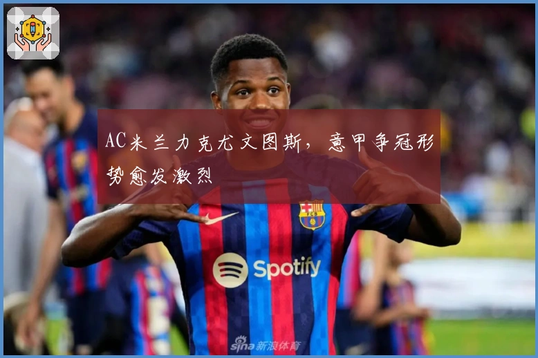 AC米兰力克尤文图斯,意甲争冠形势愈发激烈