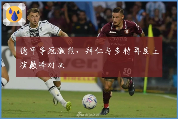 德甲争冠激烈，拜仁与多特再度上演巅峰对决