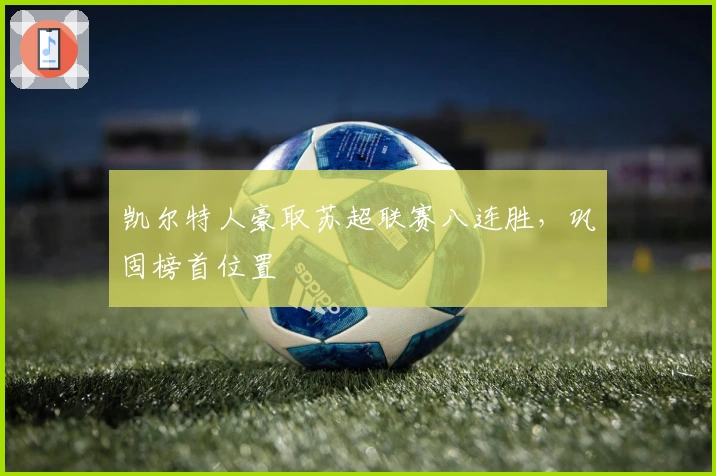 凯尔特人豪取苏超联赛八连胜，巩固榜首位置