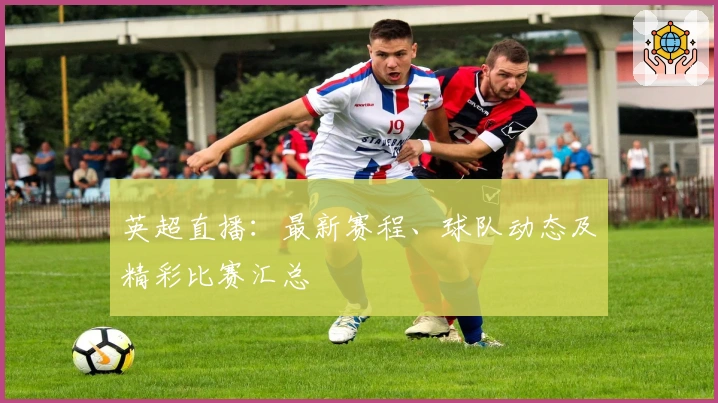 英超直播：最新赛程、球队动态及精彩比赛汇总