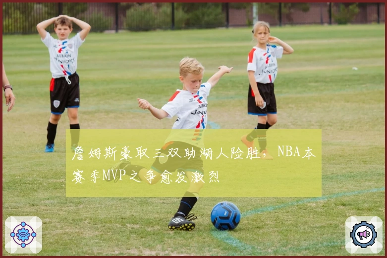 詹姆斯豪取三双助湖人险胜,NBA本赛季MVP之争愈发激烈