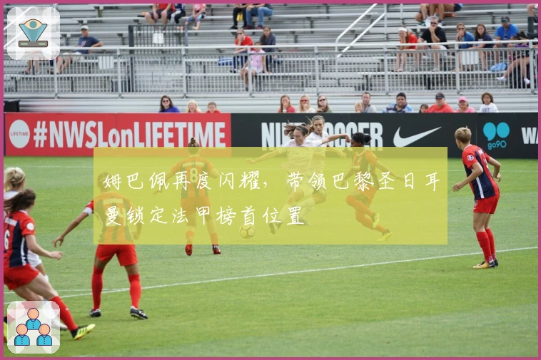 姆巴佩再度闪耀，带领巴黎圣日耳曼锁定法甲榜首位置