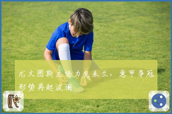 尤文图斯主场力克米兰，意甲争冠形势再起波澜