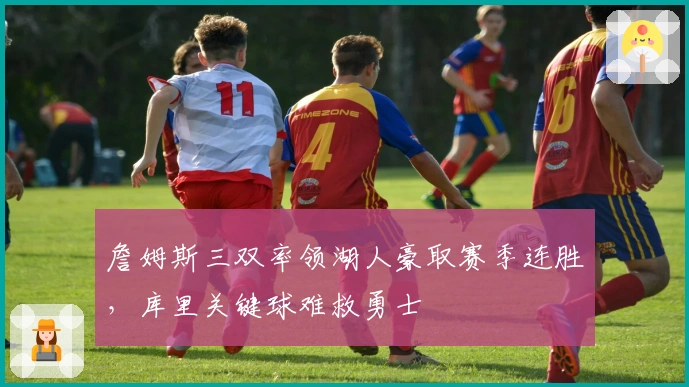 詹姆斯三双率领湖人豪取赛季连胜，库里关键球难救勇士