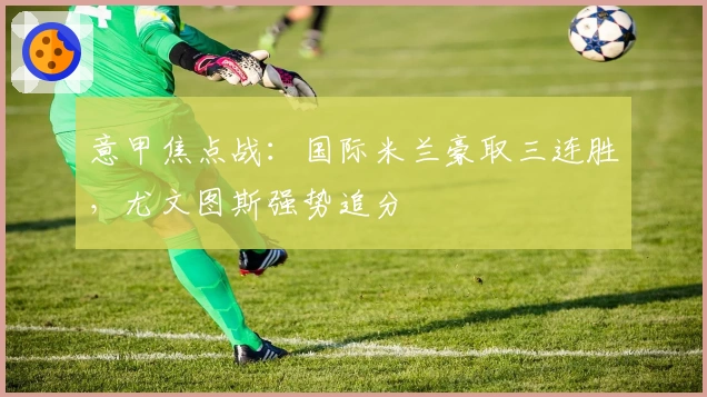 意甲焦点战：国际米兰豪取三连胜，尤文图斯强势追分