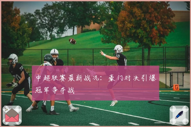 中超联赛最新战况：豪门对决引爆冠军争夺战